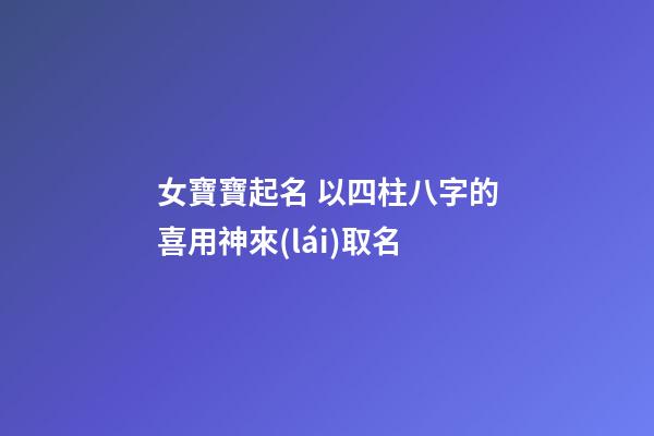 女寶寶起名 以四柱八字的喜用神來(lái)取名